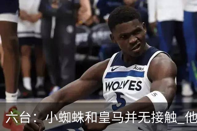六台：小蜘蛛和皇马并无接触 他对马竞炮轰感到非常失望和生气